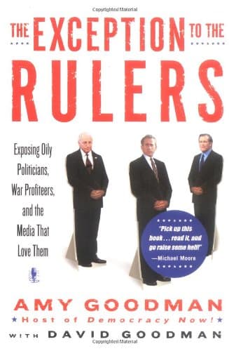 Amy Goodman and David Goodman The Exception to the Rulers: Exposing Oily Politicians, War Profiteers, and the Media That Loves Them