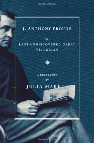 Julia Markus J. Anthony Froude: The Last Undiscovered Great Victorian